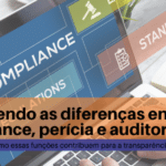 Entendendo as diferenças entre compliance, perícia e auditoria: como essas funções contribuem para a transparência e eficácia empresarial